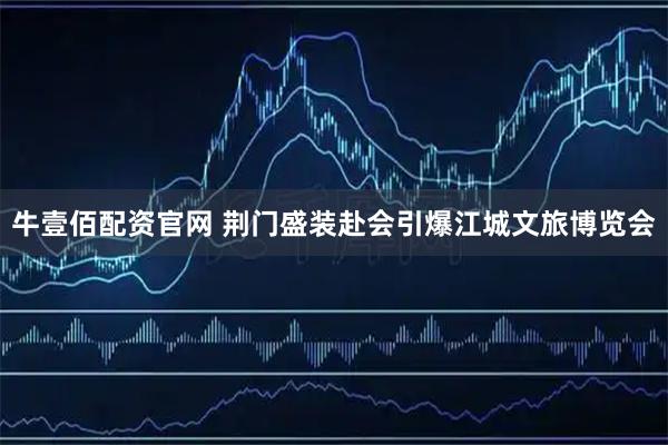牛壹佰配资官网 荆门盛装赴会引爆江城文旅博览会