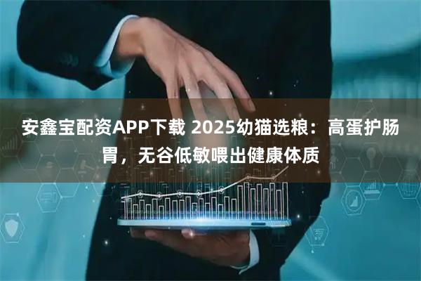 安鑫宝配资APP下载 2025幼猫选粮：高蛋护肠胃，无谷低敏喂出健康体质
