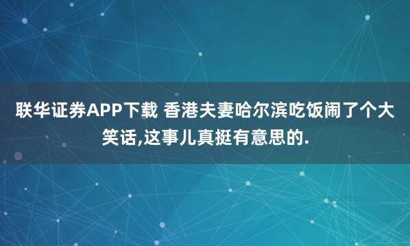 联华证券APP下载 香港夫妻哈尔滨吃饭闹了个大笑话,这事儿真挺有意思的.