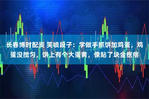 长春博时配资 笑喷段子：学做手抓饼加鸡蛋，鸡蛋没搅匀，饼上有个大蛋黄，像贴了块金疙瘩