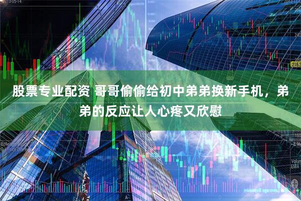 股票专业配资 哥哥偷偷给初中弟弟换新手机，弟弟的反应让人心疼又欣慰