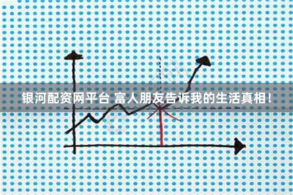 银河配资网平台 富人朋友告诉我的生活真相！