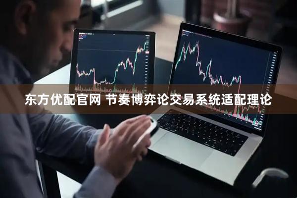 东方优配官网 节奏博弈论交易系统适配理论