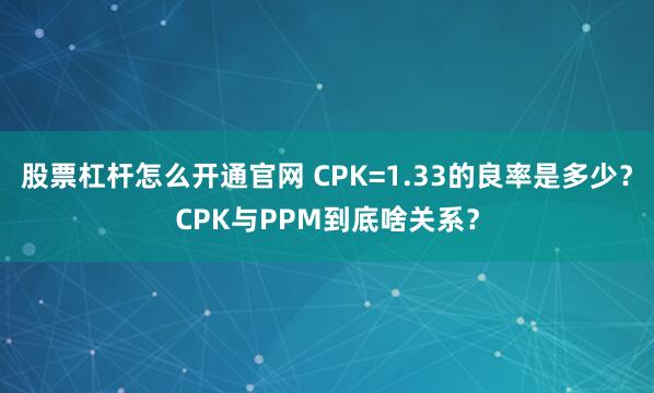 股票杠杆怎么开通官网 CPK=1.33的良率是多少？CPK与PPM到底啥关系？
