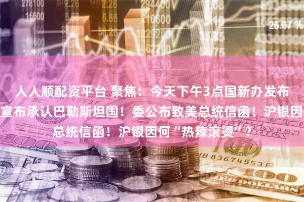 人人顺配资平台 聚焦：今天下午3点国新办发布会！英加澳等国宣布承认巴勒斯坦国！委公布致美总统信函！沪银因何“热辣滚烫”？