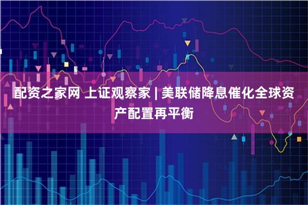 配资之家网 上证观察家 | 美联储降息催化全球资产配置再平衡
