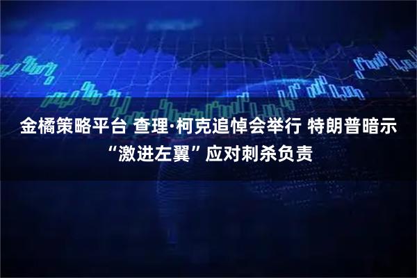 金橘策略平台 查理·柯克追悼会举行 特朗普暗示“激进左翼”应对刺杀负责