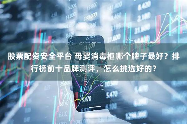 股票配资安全平台 母婴消毒柜哪个牌子最好？排行榜前十品牌测评，怎么挑选好的？