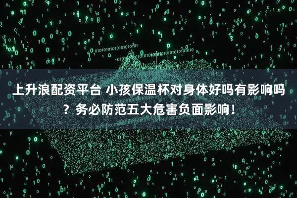 上升浪配资平台 小孩保温杯对身体好吗有影响吗？务必防范五大危害负面影响！