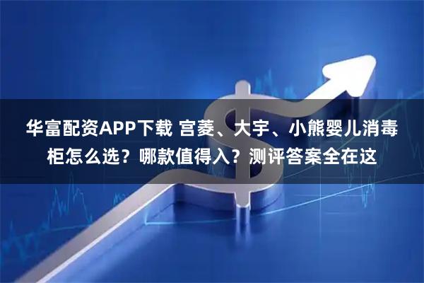 华富配资APP下载 宫菱、大宇、小熊婴儿消毒柜怎么选？哪款值得入？测评答案全在这