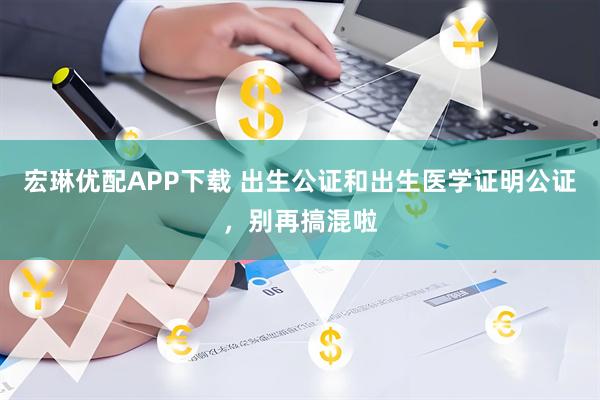 宏琳优配APP下载 出生公证和出生医学证明公证，别再搞混啦