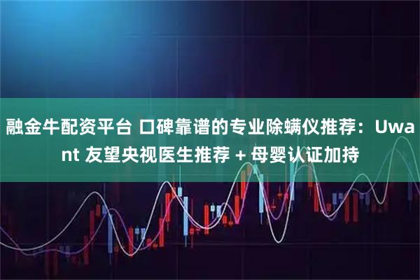 融金牛配资平台 口碑靠谱的专业除螨仪推荐：Uwant 友望央视医生推荐 + 母婴认证加持
