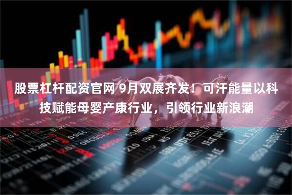 股票杠杆配资官网 9月双展齐发！可汗能量以科技赋能母婴产康行业，引领行业新浪潮