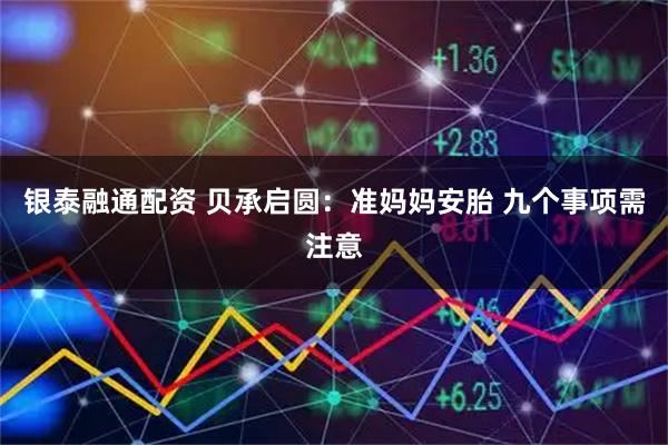 银泰融通配资 贝承启圆：准妈妈安胎 九个事项需注意