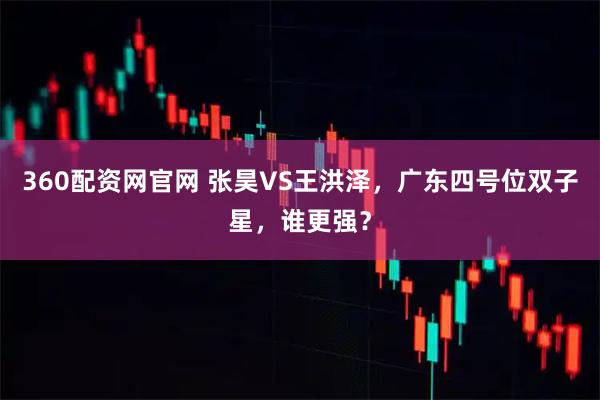 360配资网官网 张昊VS王洪泽，广东四号位双子星，谁更强？