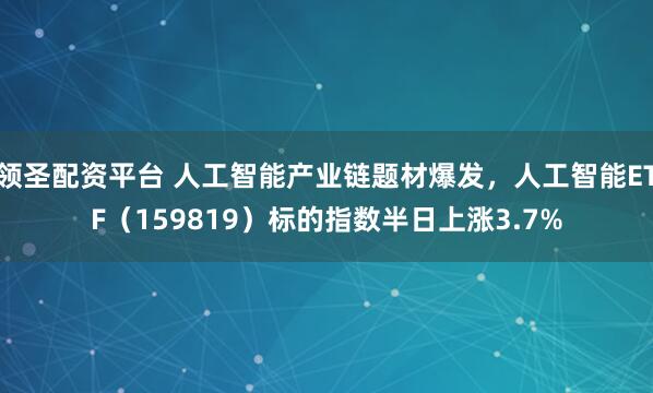 领圣配资平台 人工智能产业链题材爆发，人工智能ETF（159819）标的指数半日上涨3.7%