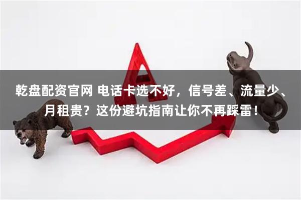 乾盘配资官网 电话卡选不好，信号差、流量少、月租贵？这份避坑指南让你不再踩雷！