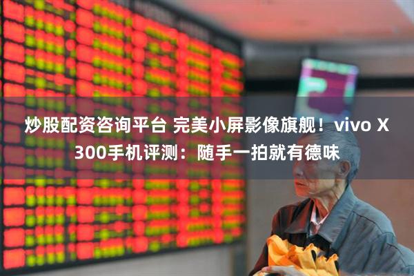 炒股配资咨询平台 完美小屏影像旗舰！vivo X300手机评测：随手一拍就有德味