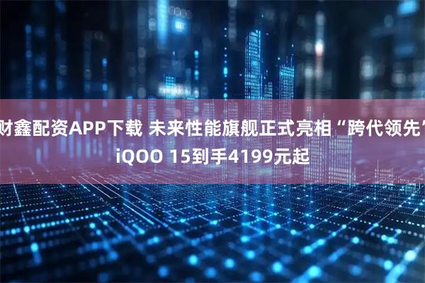 财鑫配资APP下载 未来性能旗舰正式亮相“跨代领先”iQOO 15到手4199元起