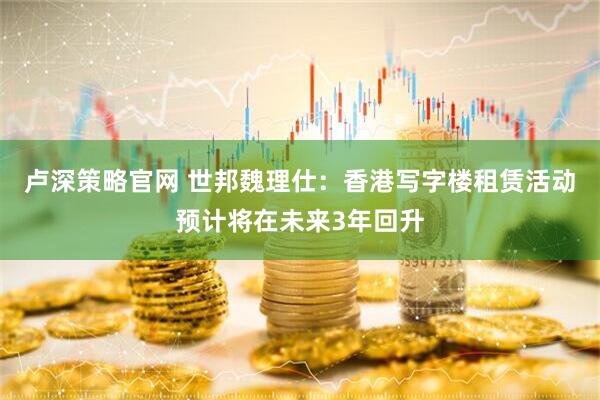 卢深策略官网 世邦魏理仕：香港写字楼租赁活动预计将在未来3年回升
