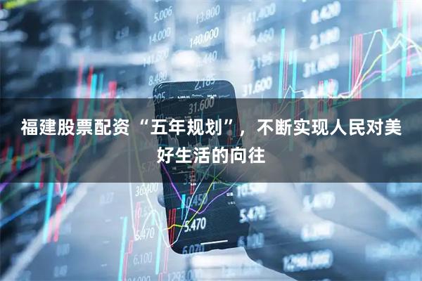 福建股票配资 “五年规划”，不断实现人民对美好生活的向往