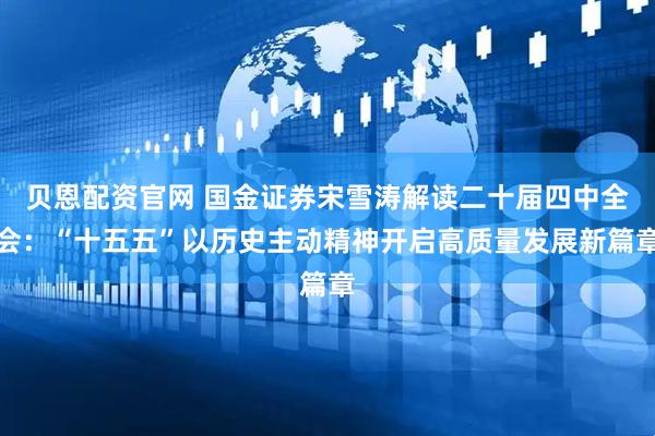 贝恩配资官网 国金证券宋雪涛解读二十届四中全会：“十五五”以历史主动精神开启高质量发展新篇章