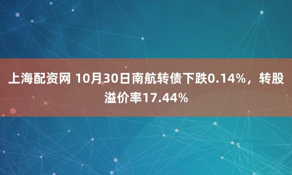 上海配资网 10月30日南航转债下跌0.14%，转股溢价率17.44%