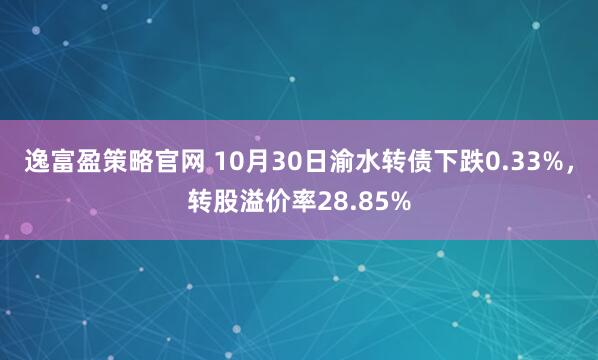 逸富盈策略官网 10月30日渝水转债下跌0.33%，转股溢价率28.85%