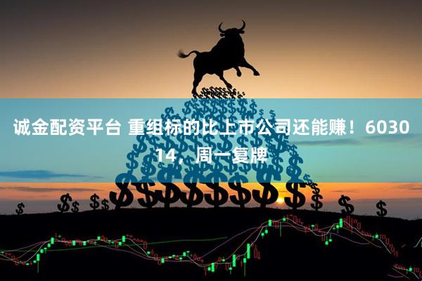 诚金配资平台 重组标的比上市公司还能赚！603014，周一复牌
