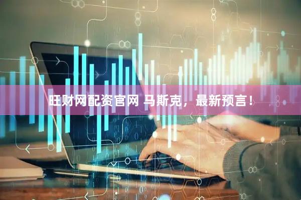 旺财网配资官网 马斯克，最新预言！