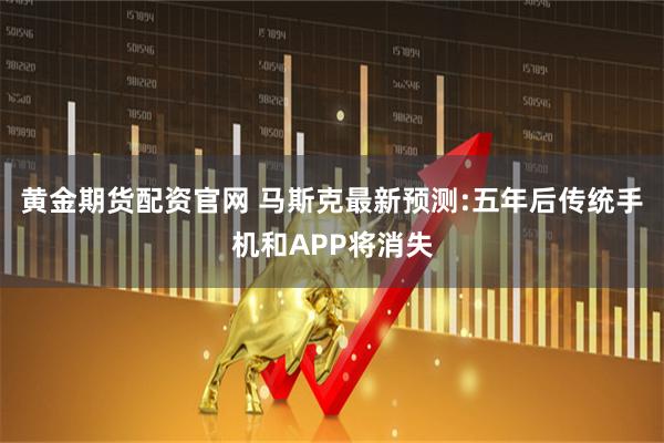 黄金期货配资官网 马斯克最新预测:五年后传统手机和APP将消失
