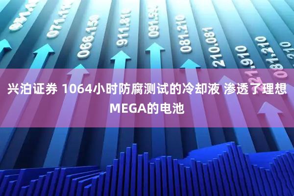 兴泊证券 1064小时防腐测试的冷却液 渗透了理想MEGA的电池