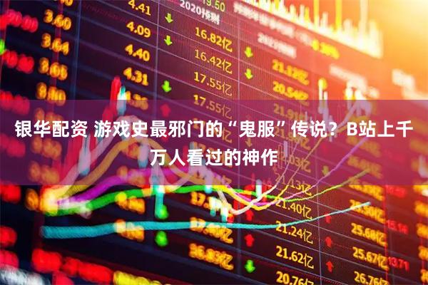 银华配资 游戏史最邪门的“鬼服”传说？B站上千万人看过的神作