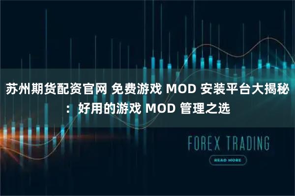 苏州期货配资官网 免费游戏 MOD 安装平台大揭秘：好用的游戏 MOD 管理之选