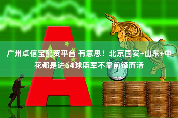 广州卓信宝配资平台 有意思！北京国安+山东+申花都是进64球蓝军不靠前锋而活