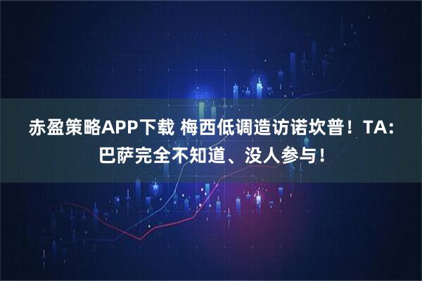 赤盈策略APP下载 梅西低调造访诺坎普！TA：巴萨完全不知道、没人参与！