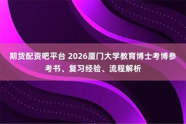 期货配资吧平台 2026厦门大学教育博士考博参考书、复习经验、流程解析