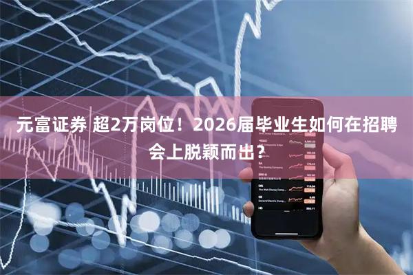 元富证券 超2万岗位！2026届毕业生如何在招聘会上脱颖而出？