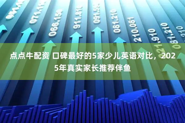 点点牛配资 口碑最好的5家少儿英语对比，2025年真实家长推荐伴鱼