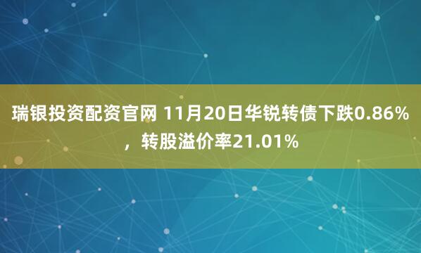 瑞银投资配资官网 11月20日华锐转债下跌0.86%，转股溢价率21.01%
