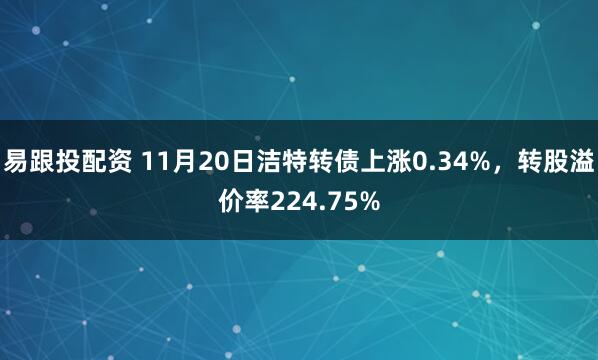 易跟投配资 11月20日洁特转债上涨0.34%，转股溢价率224.75%