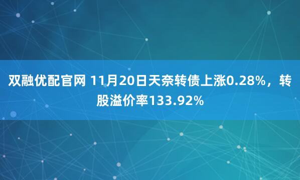 双融优配官网 11月20日天奈转债上涨0.28%，转股溢价率133.92%