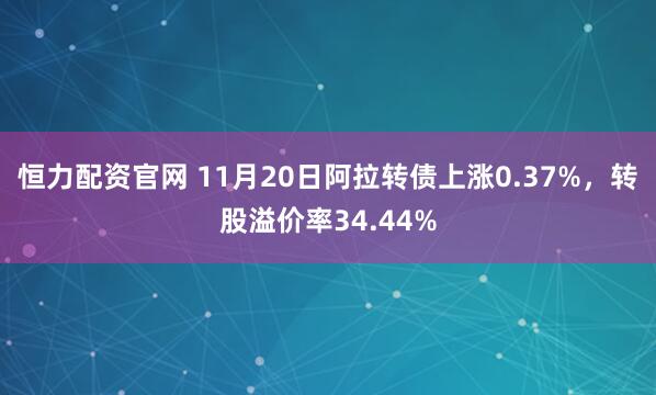 恒力配资官网 11月20日阿拉转债上涨0.37%，转股溢价率34.44%