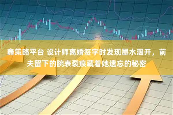 鑫策略平台 设计师离婚签字时发现墨水洇开，前夫留下的腕表裂痕藏着她遗忘的秘密