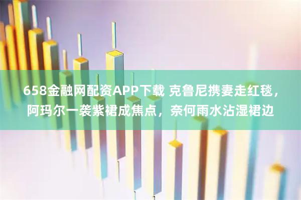658金融网配资APP下载 克鲁尼携妻走红毯,阿玛尔一袭紫裙成焦点,奈何雨水沾湿裙边