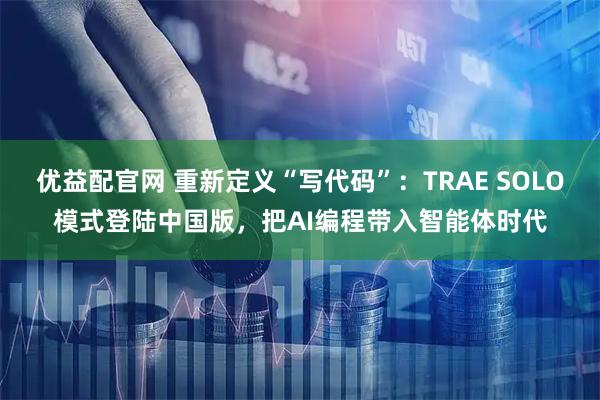 优益配官网 重新定义“写代码”：TRAE SOLO模式登陆中国版，把AI编程带入智能体时代