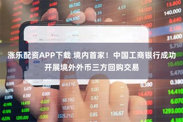 涨乐配资APP下载 境内首家！中国工商银行成功开展境外外币三方回购交易