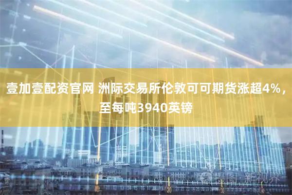 壹加壹配资官网 洲际交易所伦敦可可期货涨超4%，至每吨3940英镑