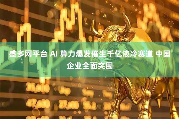 盛多网平台 AI 算力爆发催生千亿液冷赛道 中国企业全面突围