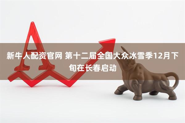 新牛人配资官网 第十二届全国大众冰雪季12月下旬在长春启动